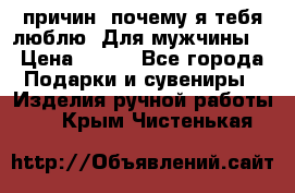 100 причин, почему я тебя люблю. Для мужчины. › Цена ­ 700 - Все города Подарки и сувениры » Изделия ручной работы   . Крым,Чистенькая